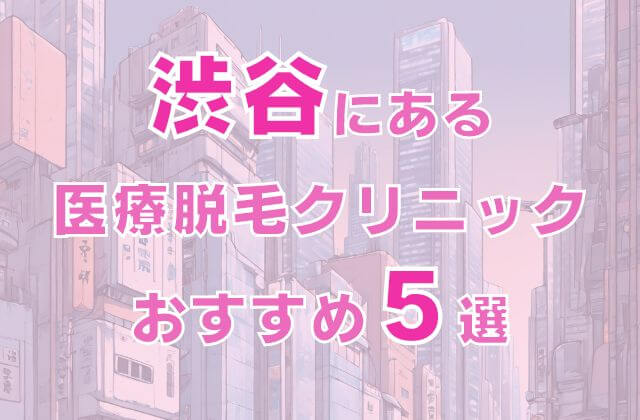 渋谷の医療脱毛クリニックおすすめ5選