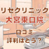 リゼクリニック大宮東口院の口コミ評判