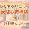 ルシアクリニック大阪心斎橋院の口コミ評判